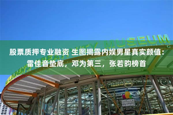 股票质押专业融资 生图揭露内娱男星真实颜值：雷佳音垫底，邓为第三，张若昀榜首