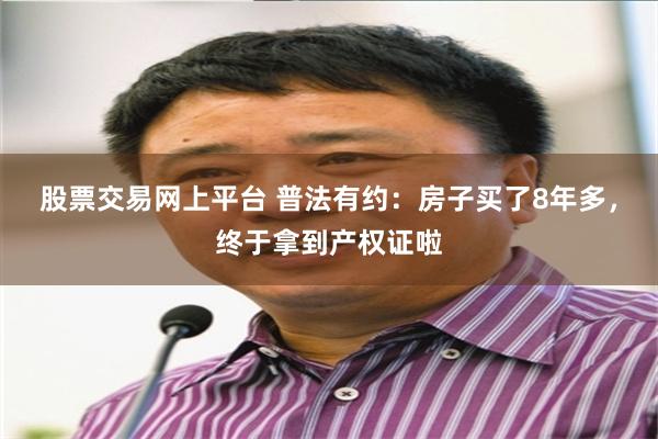 股票交易网上平台 普法有约：房子买了8年多，终于拿到产权证啦