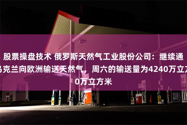 股票操盘技术 俄罗斯天然气工业股份公司：继续通过乌克兰向欧洲输送天然气，周六的输送量为4240万立方米