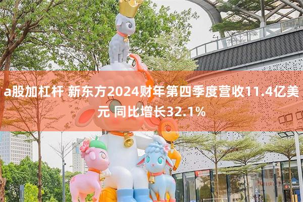 a股加杠杆 新东方2024财年第四季度营收11.4亿美元 同比增长32.1%