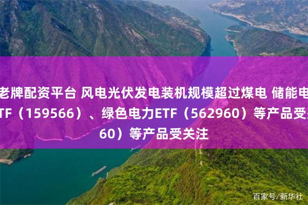 老牌配资平台 风电光伏发电装机规模超过煤电 储能电池ETF（159566）、绿色电力ETF（562960）等产品受关注