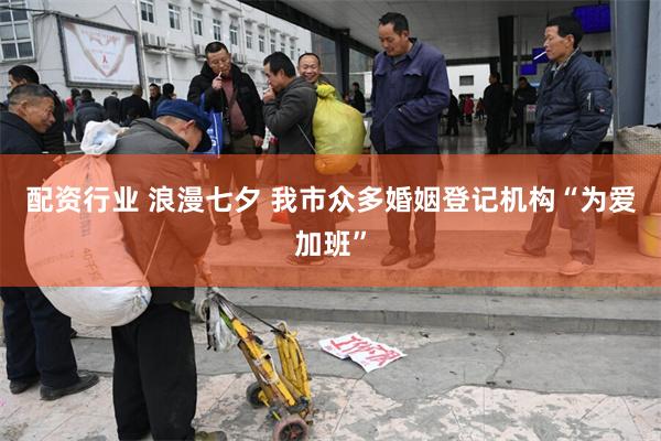 配资行业 浪漫七夕 我市众多婚姻登记机构“为爱加班”
