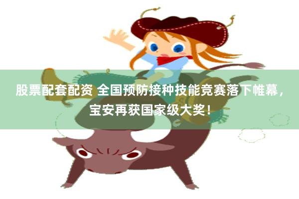 股票配套配资 全国预防接种技能竞赛落下帷幕，宝安再获国家级大奖！