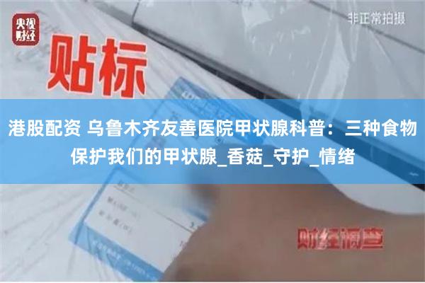 港股配资 乌鲁木齐友善医院甲状腺科普：三种食物保护我们的甲状腺_香菇_守护_情绪