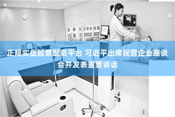 正规实盘股票配资平台 习近平出席民营企业座谈会并发表重要讲话