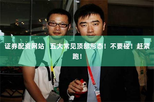 证券配资网站   五大常见顶部形态！不要碰！赶紧跑！