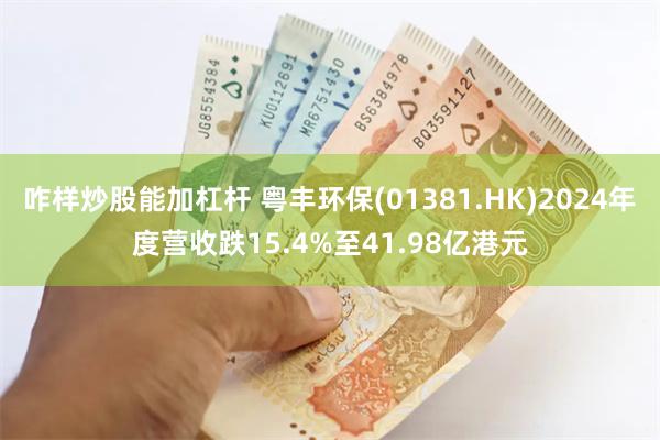 咋样炒股能加杠杆 粤丰环保(01381.HK)2024年度营收跌15.4%至41.98亿港元