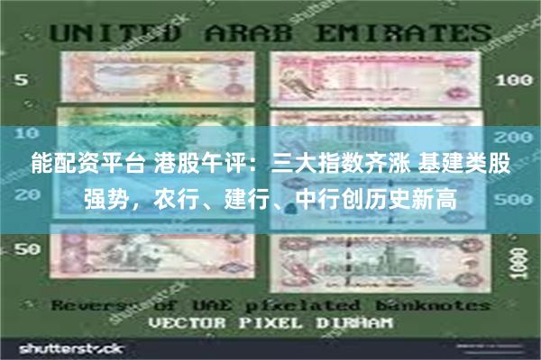 能配资平台 港股午评：三大指数齐涨 基建类股强势，农行、建行、中行创历史新高