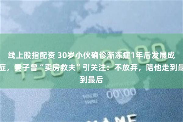 线上股指配资 30岁小伙确诊渐冻症1年后发展成重症，妻子曾“卖房救夫”引关注：不放弃，陪他走到最后