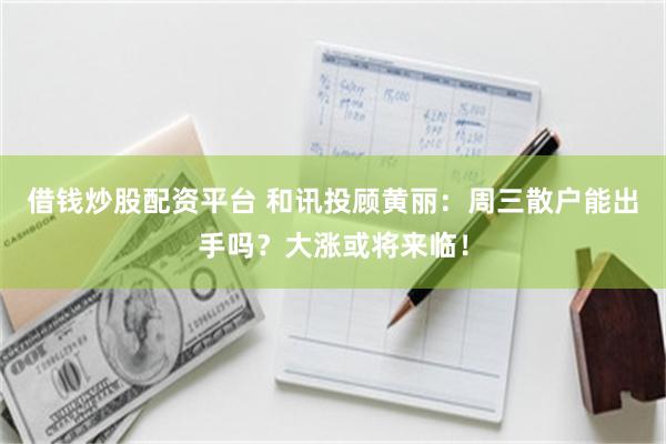 借钱炒股配资平台 和讯投顾黄丽：周三散户能出手吗？大涨或将来临！