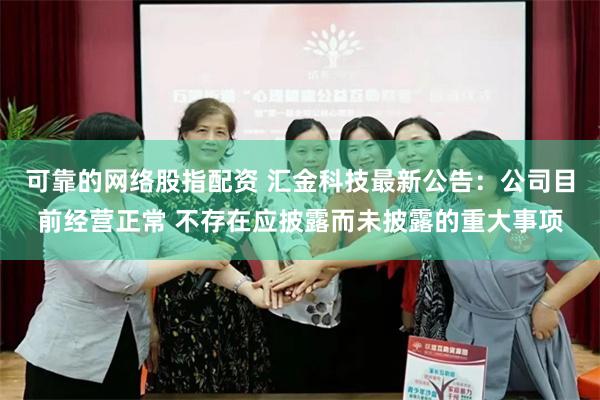 可靠的网络股指配资 汇金科技最新公告：公司目前经营正常 不存在应披露而未披露的重大事项