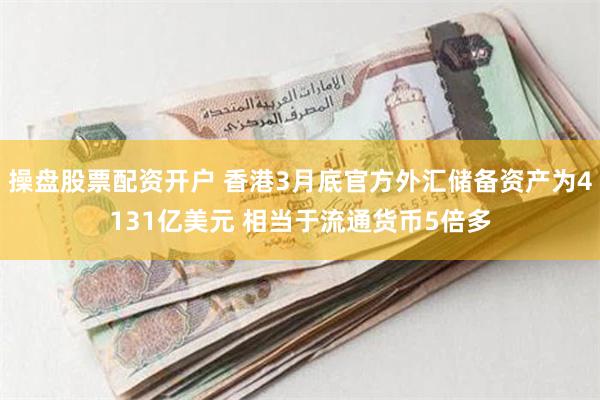 操盘股票配资开户 香港3月底官方外汇储备资产为4131亿美元 相当于流通货币5倍多