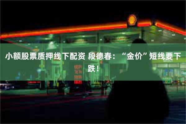 小额股票质押线下配资 段德春：“金价”短线要下跌！