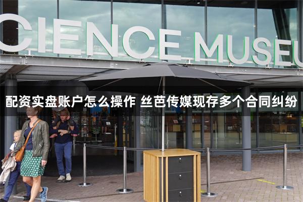 配资实盘账户怎么操作 丝芭传媒现存多个合同纠纷