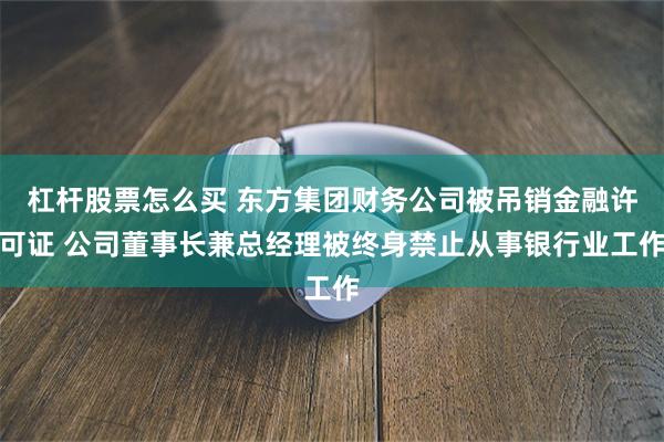 杠杆股票怎么买 东方集团财务公司被吊销金融许可证 公司董事长兼总经理被终身禁止从事银行业工作