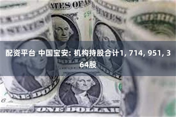 配资平台 中国宝安: 机构持股合计1, 714, 951, 364股