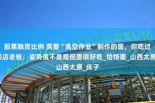 股票融资比例 需要“高空作业”制作的面，你吃过吗？面店老板：姿势虽不美观但面很好吃_饸饹面_山西太原_床子