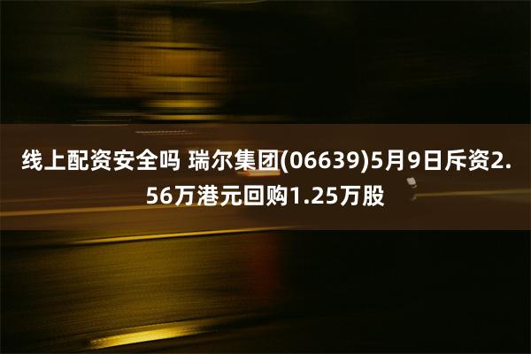 线上配资安全吗 瑞尔集团(06639)5月9日斥资2.56万港元回购1.25万股