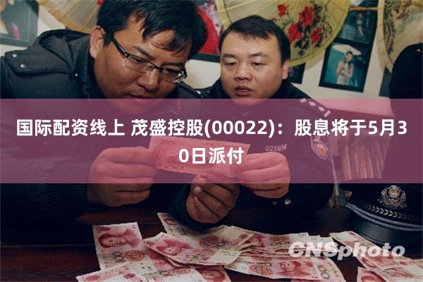 国际配资线上 茂盛控股(00022)：股息将于5月30日派付
