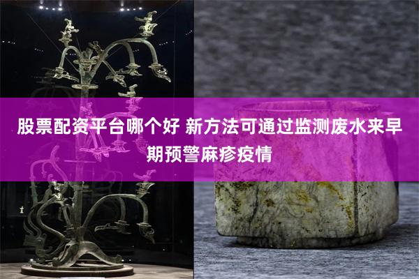 股票配资平台哪个好 新方法可通过监测废水来早期预警麻疹疫情