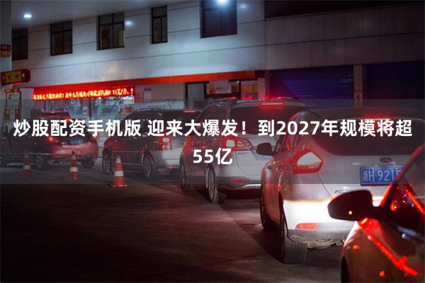 炒股配资手机版 迎来大爆发！到2027年规模将超55亿
