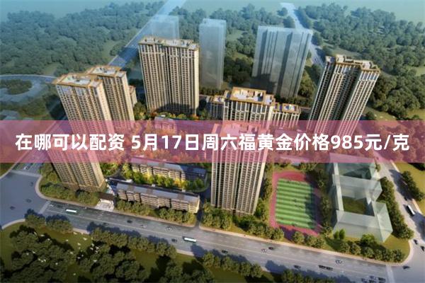 在哪可以配资 5月17日周六福黄金价格985元/克