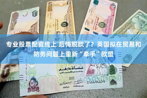 专业股票配资线上 后悔脱欧了？英国拟在贸易和防务问题上重新“牵手”欧盟