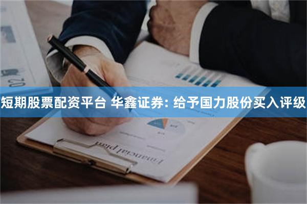 短期股票配资平台 华鑫证券: 给予国力股份买入评级