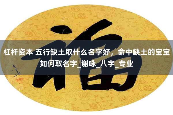 杠杆资本 五行缺土取什么名字好，命中缺土的宝宝如何取名字_谢咏_八字_专业