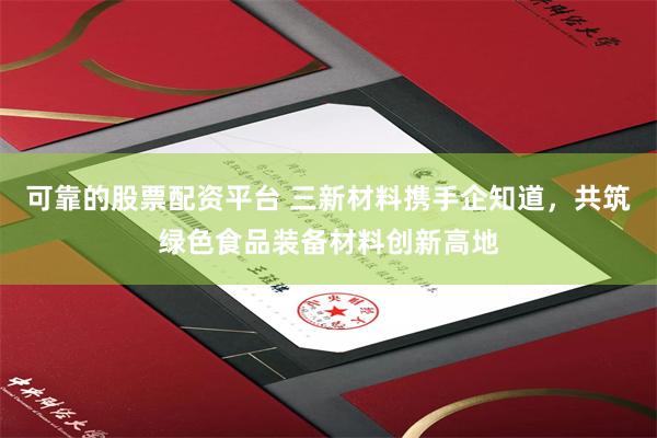 可靠的股票配资平台 三新材料携手企知道，共筑绿色食品装备材料创新高地