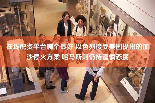 在线配资平台哪个最好 以色列接受美国提出的加沙停火方案 哈马斯则仍持谨慎态度
