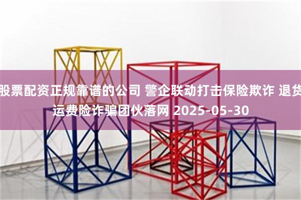 股票配资正规靠谱的公司 警企联动打击保险欺诈 退货运费险诈骗团伙落网 2025-05-30