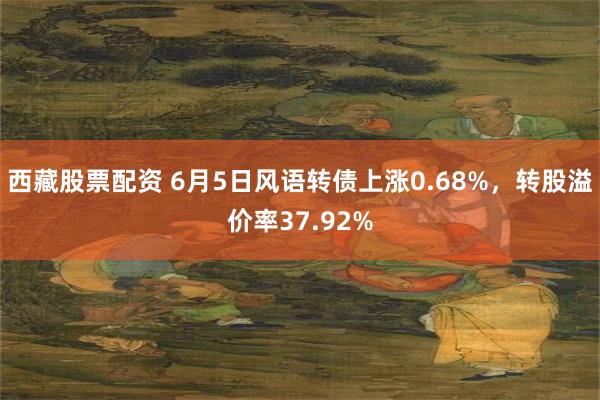 西藏股票配资 6月5日风语转债上涨0.68%，转股溢价率37.92%
