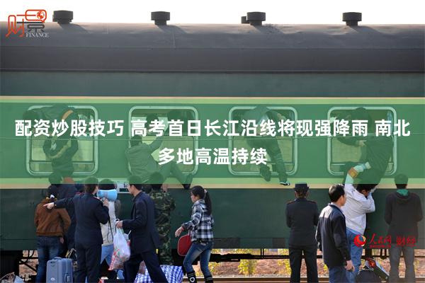 配资炒股技巧 高考首日长江沿线将现强降雨 南北多地高温持续