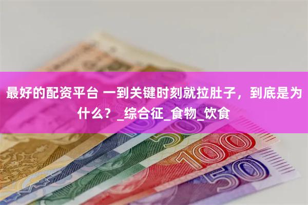 最好的配资平台 一到关键时刻就拉肚子，到底是为什么？_综合征_食物_饮食