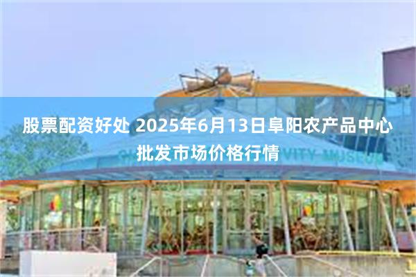 股票配资好处 2025年6月13日阜阳农产品中心批发市场价格行情