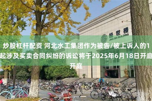 炒股杠杆配资 河北水工集团作为被告/被上诉人的1起涉及买卖合同纠纷的诉讼将于2025年6月18日开庭