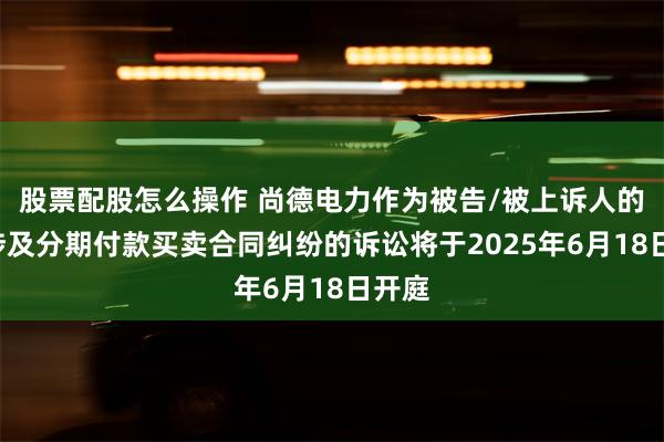 股票配股怎么操作 尚德电力作为被告/被上诉人的1起涉及分期付款买卖合同纠纷的诉讼将于2025年6月18日开庭