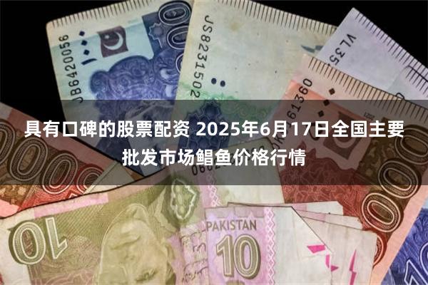 具有口碑的股票配资 2025年6月17日全国主要批发市场鲳鱼价格行情