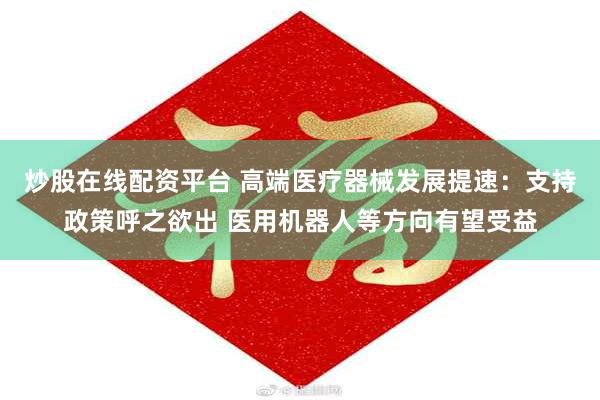 炒股在线配资平台 高端医疗器械发展提速：支持政策呼之欲出 医用机器人等方向有望受益