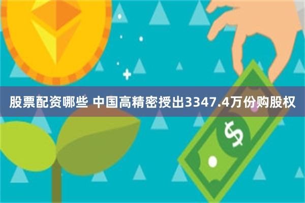股票配资哪些 中国高精密授出3347.4万份购股权