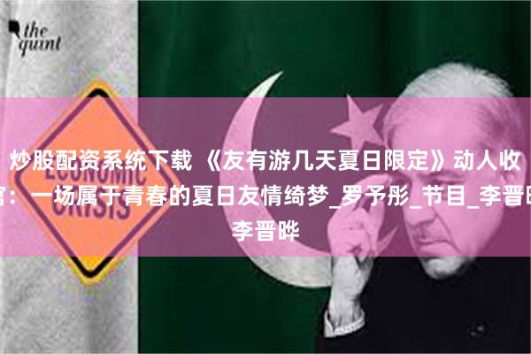 炒股配资系统下载 《友有游几天夏日限定》动人收官：一场属于青春的夏日友情绮梦_罗予彤_节目_李晋晔