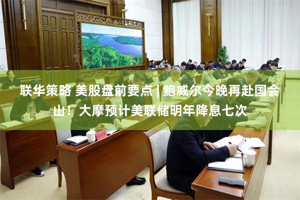 联华策略 美股盘前要点 | 鲍威尔今晚再赴国会山！大摩预计美联储明年降息七次