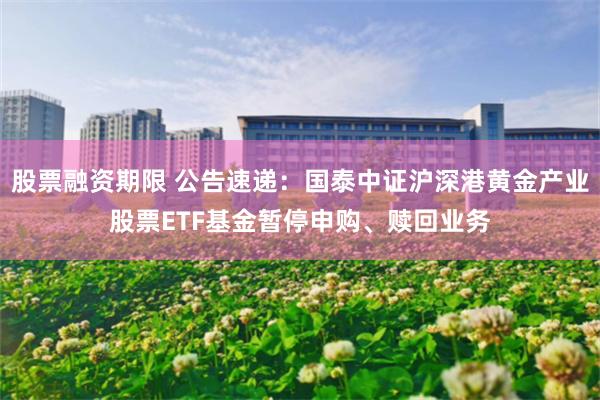 股票融资期限 公告速递：国泰中证沪深港黄金产业股票ETF基金暂停申购、赎回业务