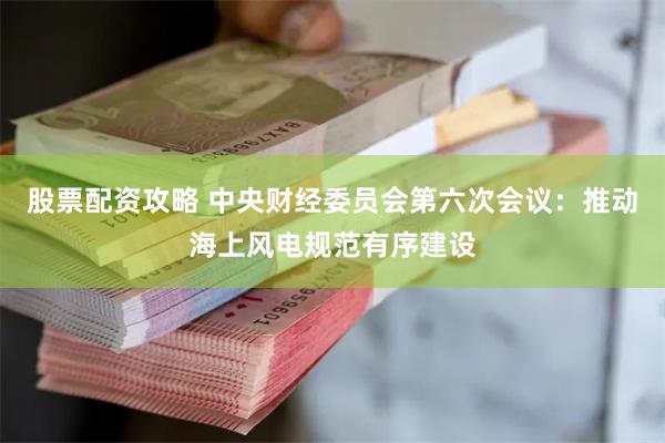 股票配资攻略 中央财经委员会第六次会议：推动海上风电规范有序建设