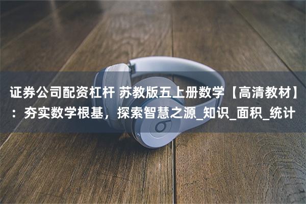 证券公司配资杠杆 苏教版五上册数学【高清教材】：夯实数学根基，探索智慧之源_知识_面积_统计