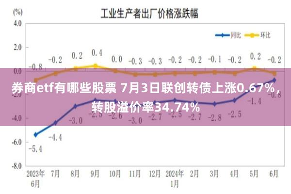 券商etf有哪些股票 7月3日联创转债上涨0.67%，转股溢价率34.74%