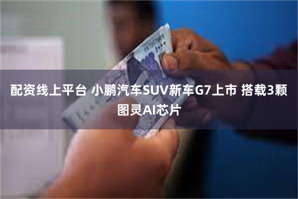 配资线上平台 小鹏汽车SUV新车G7上市 搭载3颗图灵AI芯片