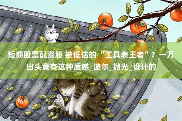 短期股票配资股 被低估的 “工具表王者”？一万出头竟有这种质感_波尔_抛光_设计的