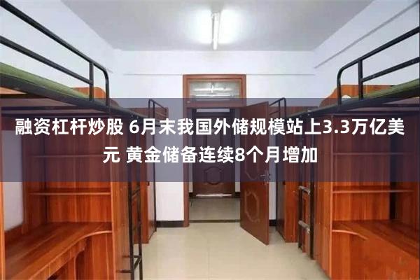 融资杠杆炒股 6月末我国外储规模站上3.3万亿美元 黄金储备连续8个月增加